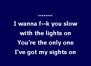 I wanna f--k you slow
with the lights on
You're the only one

I've got my sights on