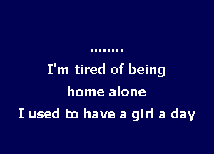 I'm tired of being
home alone

I used to have a girl a day