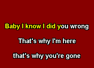 Baby I know I did you wrong

That's why I'm here

that's why you're gone