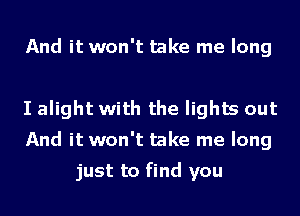 And it won't take me long

I alight with the lights out
And it won't take me long

just to find you