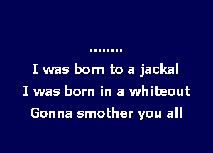 I was born to a jackal

I was born in a whiteout
Gonna smother you all