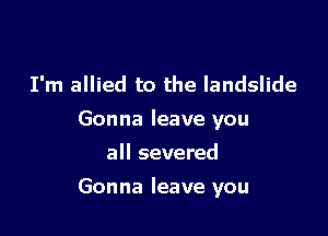 I'm allied to the landslide
Gonna leave you
all severed

Gonna leave you