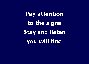Pay attention
to the signs
Stay and listen

you will find