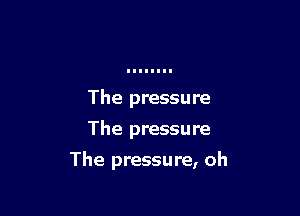 The pressure
The pressure

The pressure, oh