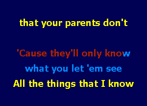 that your parents don't

All the things that I know