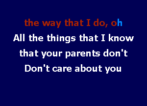 All the things that I know
that your parents don't

Don't care about you