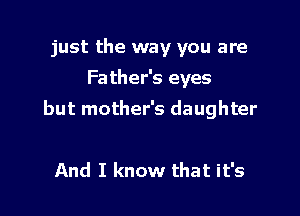 just the way you are
Fa ther's eyes

but mother's daughter

And I know that it's