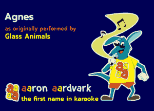 Agnes

Glass Animals

g the first name in karaoke