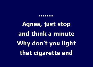 Agnes, just stop
and thinka minute
Why don't you light

that cigarette and