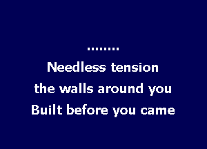 Needless tension
the walls around you

Built before you came