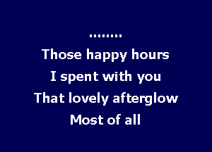 Those happy hours
I spent with you

That lovely afterglow
Most of all