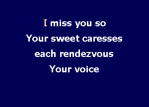 I miss you so

Your sweet ca resses
each rendezvous

Your voice