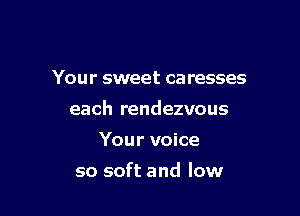 Your sweet ca resses

each rendezvous

Your voice
so soft and low