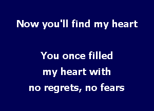 Now you'll find my heart

You once filled
my heart with

no regrets, no fears