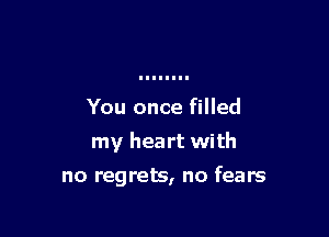 You once filled

my heart with

no regrets, no fears