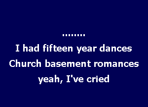 I had fifteen year dances
Church basement romances

yeah, I've cried