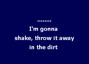 I'm gonna

shake, throw it away
in the dirt
