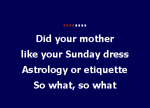 Did your mother

like your Sunday dress

Astrology or etiquette
So what, so what