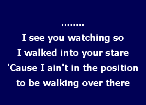 I see you watching so
I walked into your stare
'Cause I ain't in the position

to be walking over there