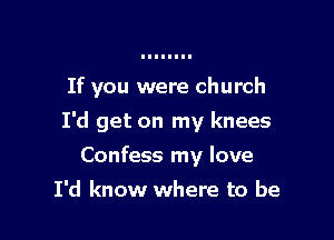 If you were church

I'd get on my knees

Confess my love
I'd know where to be