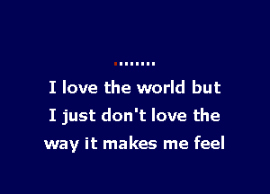 I love the world but
I just don't love the

way it makes me feel