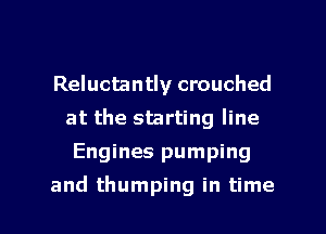 Reluctantly crouched
at the starting line
Engines pumping

and thumping in time I