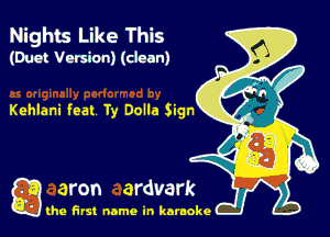 Nights Like This
(Duo! Version) (dean)

Kehlani feat Ty Dolla Sign

g the first name in karaoke