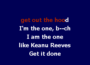 do what you love and
get out the hood
I'm the one, b--ch

I am the one

.he buIIs--t