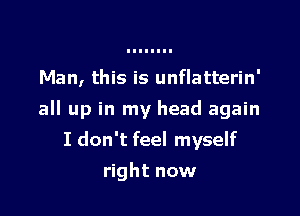 Man, this is unflatterin'

all up in my head again

I don't feel myself
right now