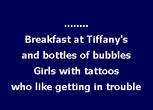 Breakfast at Tiffany's
and bottles of bubbles
Girls with tattoos

who like getting in trouble