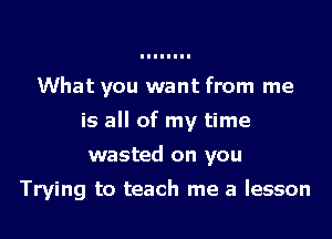 What you want from me
is all of my time
wasted on you

Trying to teach me a lesson