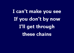 I can't make you see
If you don't by now

I'll get through
these chains