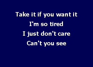 Take it if you want it

I'm so tired
I just don't care
Can't you see