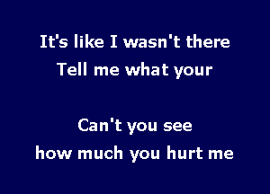 It's like I wasn't there

Tell me what your

Can't you see
how much you hurt me