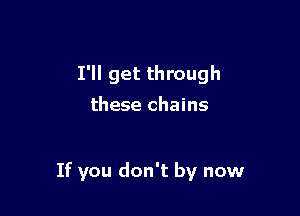 I'll get through
these chains

If you don't by now