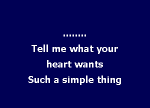 Tell me what your
heart wants

Such a simple thing