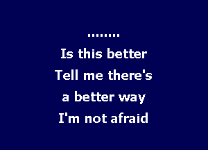 Is this better
Tell me there's

a better way

I'm not afraid