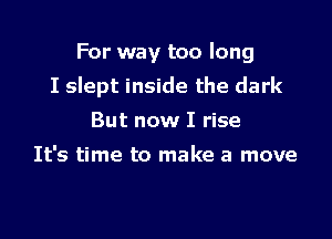 For way too long

I slept inside the dark

But now I rise
It's time to make a move