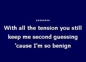 With all the tension you still
keep me second guessing

'cause I'm so benign