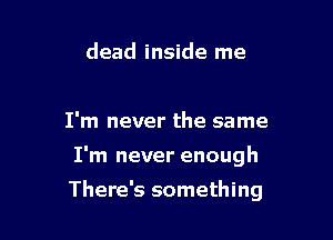 dead inside me

I'm never the same

I'm never enough

There's something