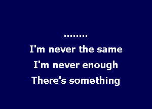 I'm never the same

I'm never enough

There's something