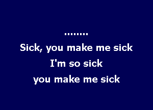 Sick, you make me sick
I'm so sick

you make me sick