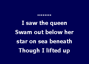 I saw the queen

Swam out below her

star on sea beneath
Though I lifted up