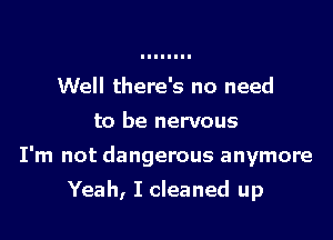 Well there's no need
to be nervous

I'm not dangerous anymore

Yeah, I cleaned up