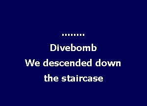Divebomb

We descended down

the staircase
