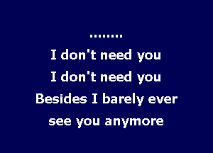 I don't need you
I don't need you

Besides I barely ever

see you anymore