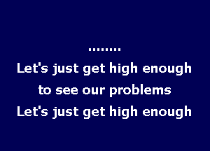 Let's just get high enough
to see our problems

Let's just get high enough