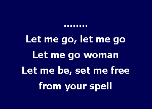Let me go, let me go
Let me go woman

Let me be, set me free

from your spell