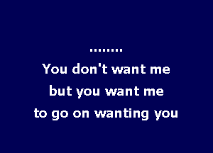 You don't want me

but you want me

to go on wanting you