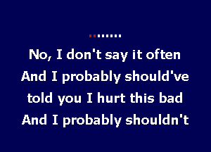 No, I don't say it often
And I probably should've
told you I hurt this bad
And I probably shouldn't